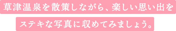 草津温泉を散策しながら、楽しい思い出をステキな写真に収めてみましょう。